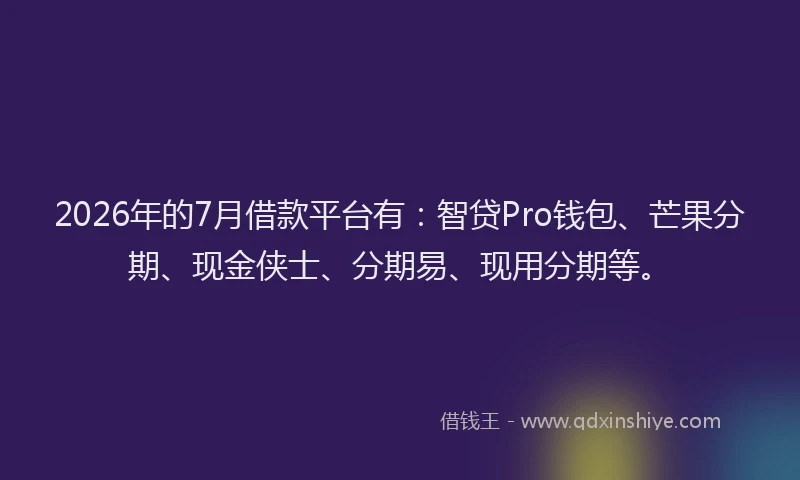 2026年的7月借款平台有：智贷Pro钱包、芒果分期、现金侠士、分期易、现用分期等。