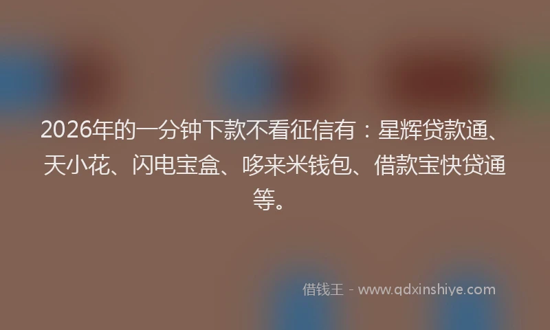 2026年的一分钟下款不看征信有：星辉贷款通、天小花、闪电宝盒、哆来米钱包、借款宝快贷通等。