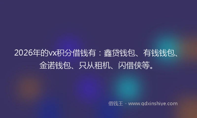 2026年的vx积分借钱有：鑫贷钱包、有钱钱包、金诺钱包、只从租机、闪借侠等。