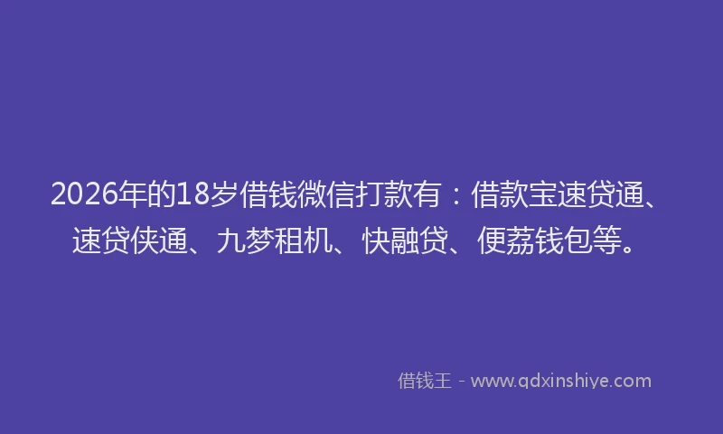 2026年的18岁借钱微信打款有：借款宝速贷通、速贷侠通、九梦租机、快融贷、便荔钱包等。