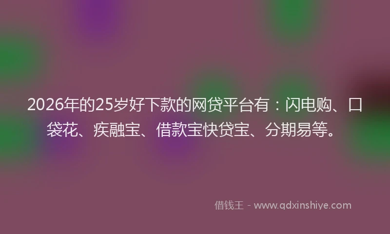 2026年的25岁好下款的网贷平台有：闪电购、口袋花、疾融宝、借款宝快贷宝、分期易等。
