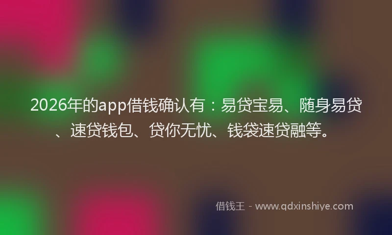 2026年的app借钱确认有：易贷宝易、随身易贷、速贷钱包、贷你无忧、钱袋速贷融等。