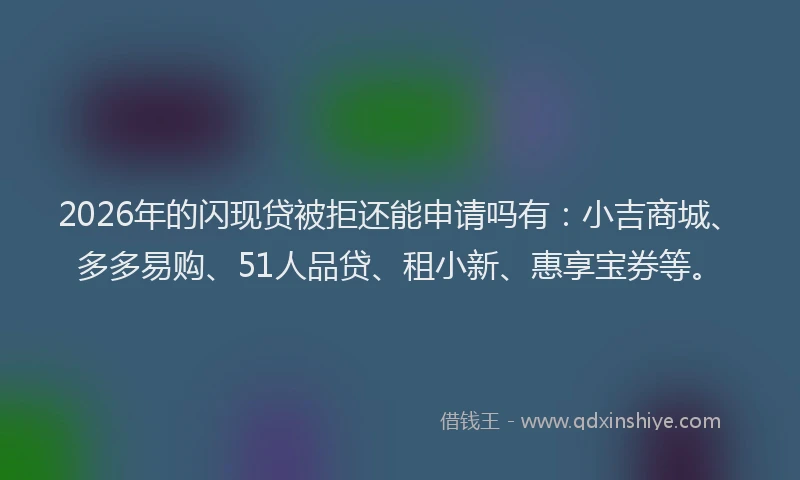 2026年的闪现贷被拒还能申请吗有：小吉商城、多多易购、51人品贷、租小新、惠享宝券等。