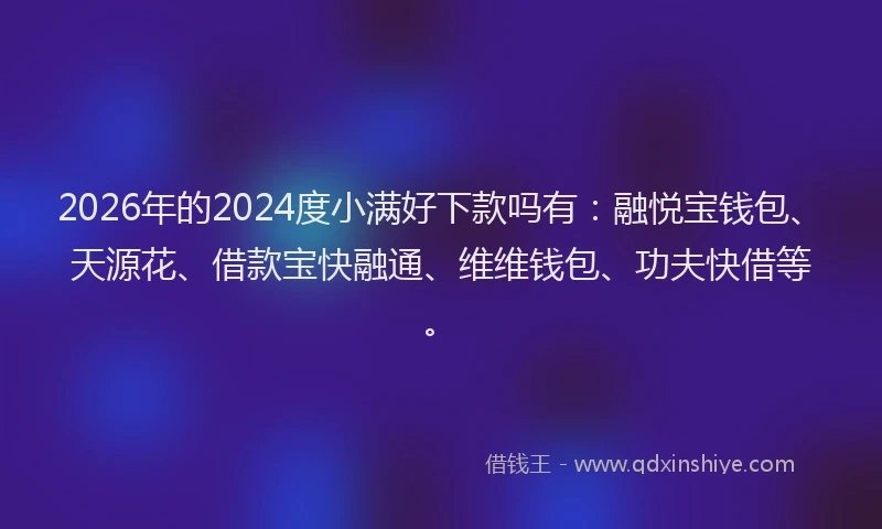 2026年的2024度小满好下款吗有：融悦宝钱包、天源花、借款宝快融通、维维钱包、功夫快借等。