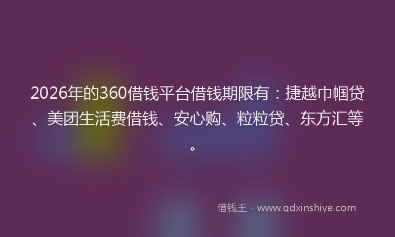 2026年的360借钱平台借钱期限有：捷越巾帼贷、美团生活费借钱、安心购、粒粒贷、东方汇等。