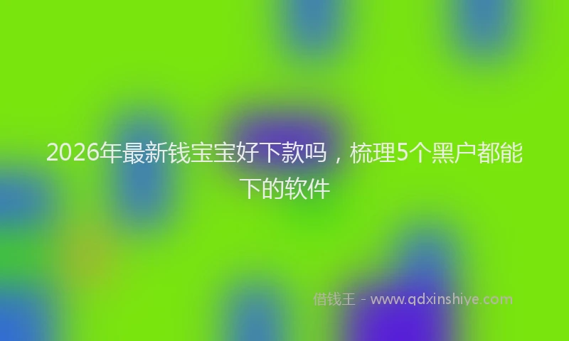 2026年最新钱宝宝好下款吗，梳理5个黑户都能下的软件