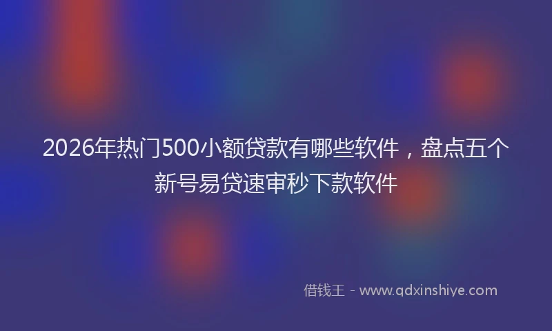 2026年热门500小额贷款有哪些软件，盘点五个新号易贷速审秒下款软件