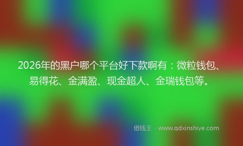 2026年的黑户哪个平台好下款啊有：微粒钱包、易得花、金满盈、现金超人、金瑞钱包等。