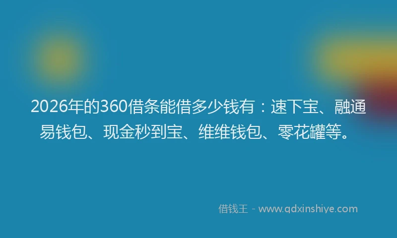 2026年的360借条能借多少钱有：速下宝、融通易钱包、现金秒到宝、维维钱包、零花罐等。