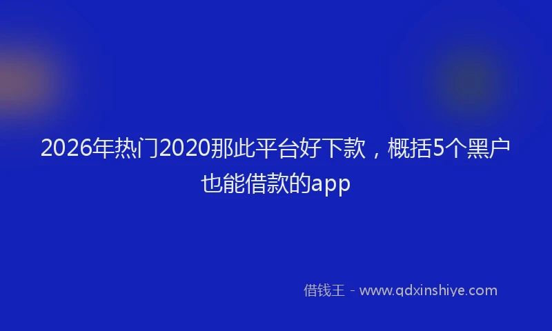 2026年热门2020那此平台好下款，概括5个黑户也能借款的app