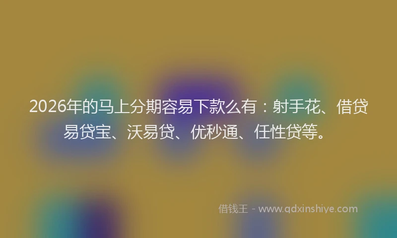 2026年的马上分期容易下款么有：射手花、借贷易贷宝、沃易贷、优秒通、任性贷等。