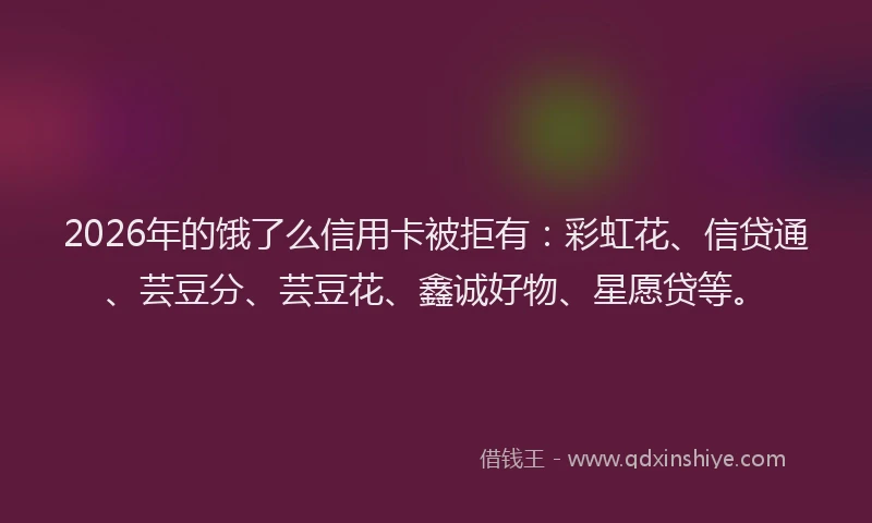 2026年的饿了么信用卡被拒有：彩虹花、信贷通、芸豆分、芸豆花、鑫诚好物、星愿贷等。