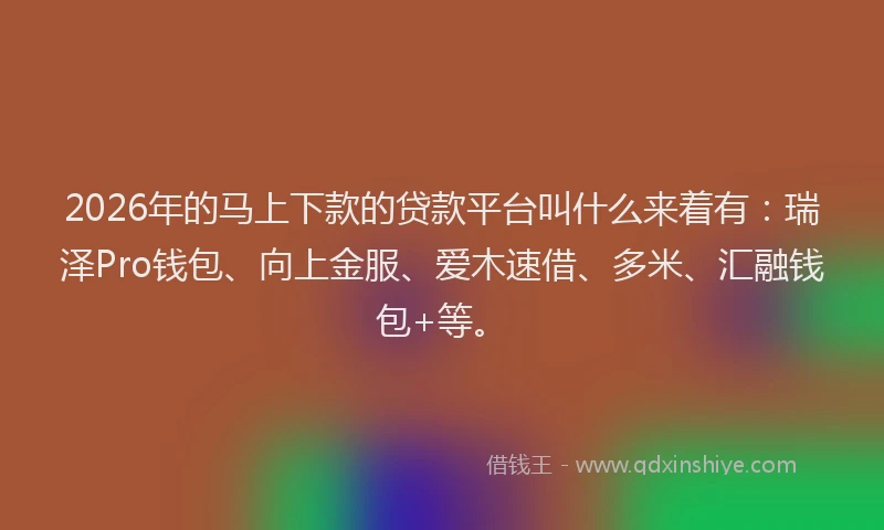 2026年的马上下款的贷款平台叫什么来着有：瑞泽Pro钱包、向上金服、爱木速借、多米、汇融钱包+等。