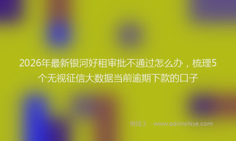 2026年最新银河好租审批不通过怎么办，梳理5个无视征信大数据当前逾期下款的口子