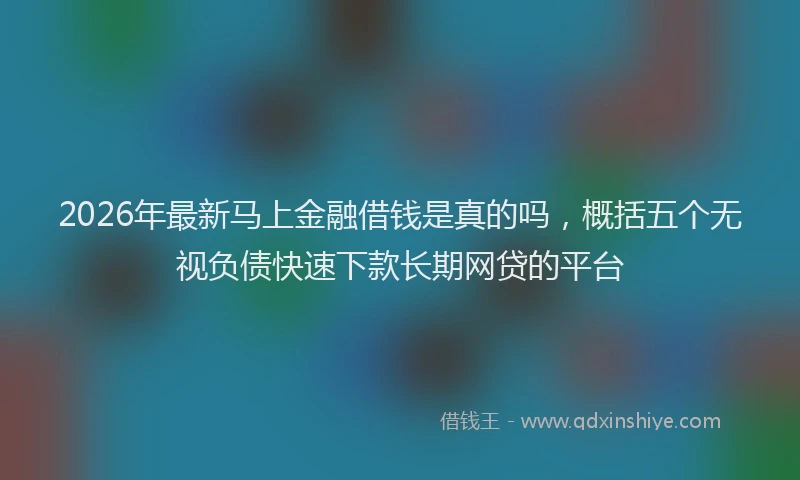2026年最新马上金融借钱是真的吗，概括五个无视负债快速下款长期网贷的平台