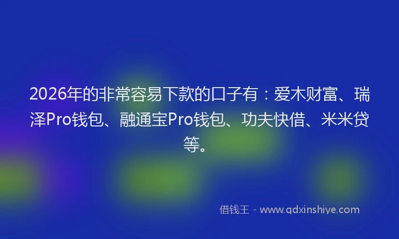 2026年的非常容易下款的口子有：爱木财富、瑞泽Pro钱包、融通宝Pro钱包、功夫快借、米米贷等。