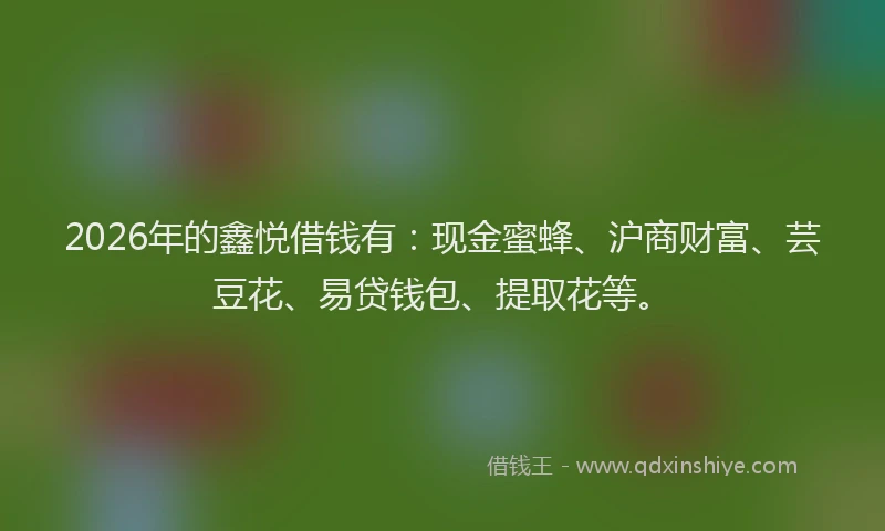 2026年的鑫悦借钱有：现金蜜蜂、沪商财富、芸豆花、易贷钱包、提取花等。