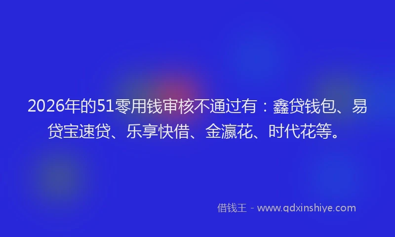 2026年的51零用钱审核不通过有：鑫贷钱包、易贷宝速贷、乐享快借、金瀛花、时代花等。