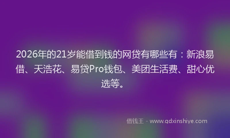 2026年的21岁能借到钱的网贷有哪些有：新浪易借、天浩花、易贷Pro钱包、美团生活费、甜心优选等。
