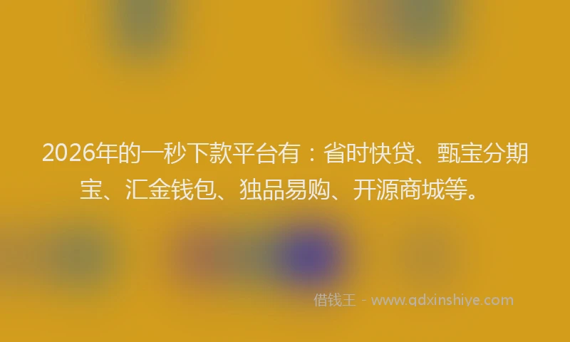2026年的一秒下款平台有：省时快贷、甄宝分期宝、汇金钱包、独品易购、开源商城等。