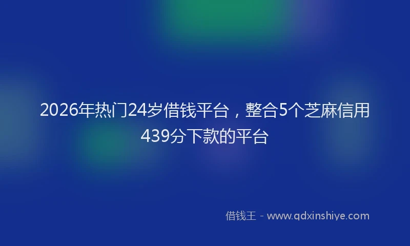2026年热门24岁借钱平台，整合5个芝麻信用439分下款的平台