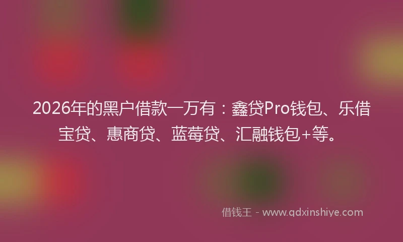 2026年的黑户借款一万有：鑫贷Pro钱包、乐借宝贷、惠商贷、蓝莓贷、汇融钱包+等。