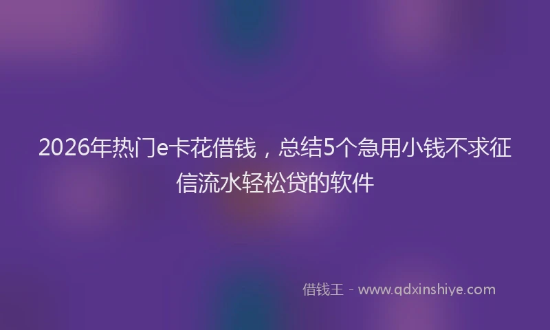 2026年热门e卡花借钱，总结5个急用小钱不求征信流水轻松贷的软件