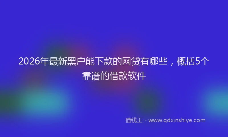 2026年最新黑户能下款的网贷有哪些，概括5个靠谱的借款软件
