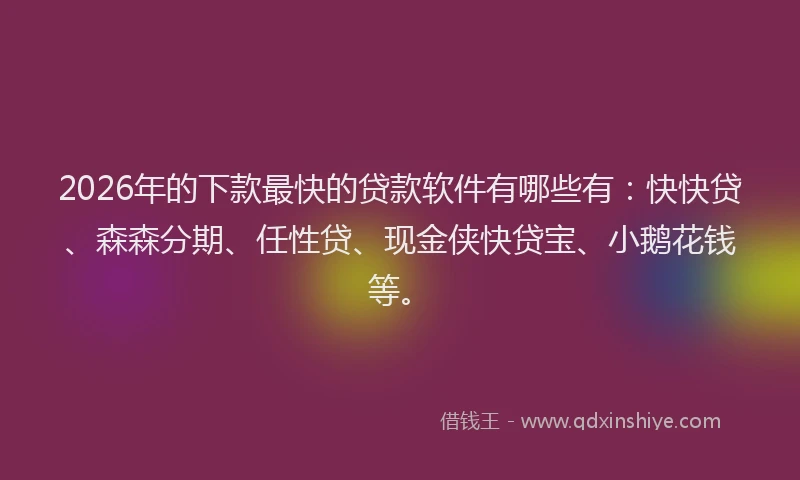 2026年的下款最快的贷款软件有哪些有：快快贷、森森分期、任性贷、现金侠快贷宝、小鹅花钱等。