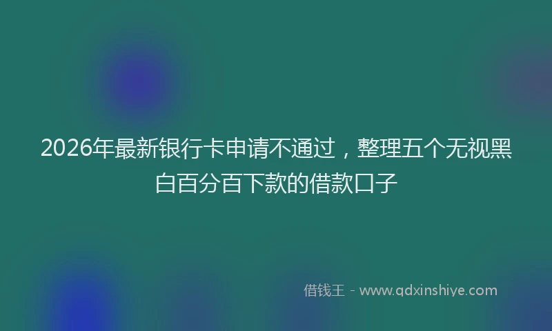 2026年最新银行卡申请不通过，整理五个无视黑白百分百下款的借款口子