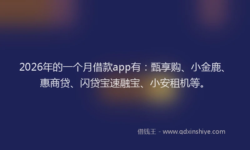 2026年的一个月借款app有：甄享购、小金鹿、惠商贷、闪贷宝速融宝、小安租机等。