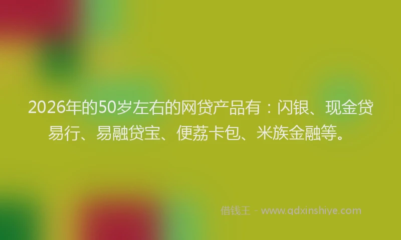2026年的50岁左右的网贷产品有：闪银、现金贷易行、易融贷宝、便荔卡包、米族金融等。