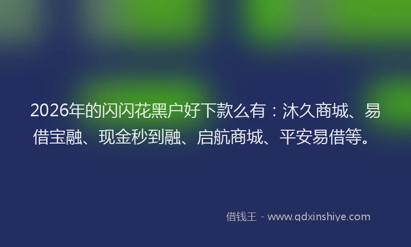 2026年的闪闪花黑户好下款么有：沐久商城、易借宝融、现金秒到融、启航商城、平安易借等。
