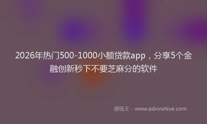 2026年热门500-1000小额贷款app，分享5个金融创新秒下不要芝麻分的软件