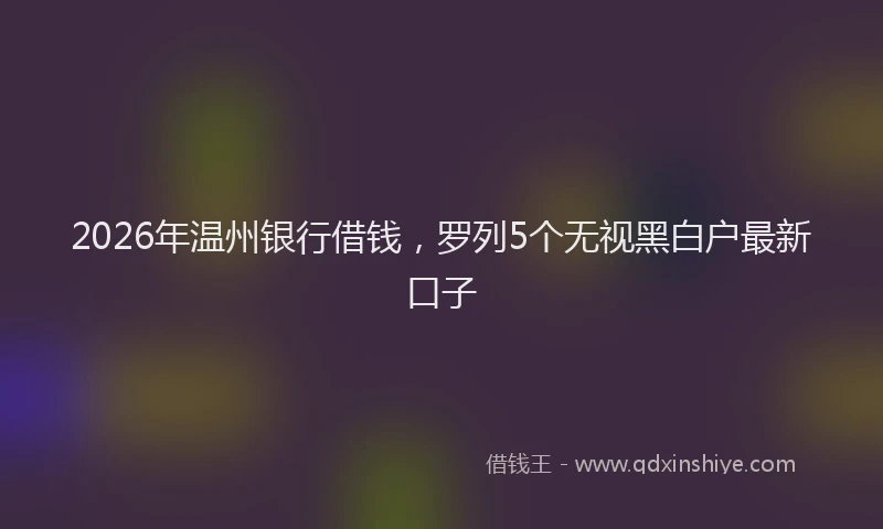 2026年温州银行借钱，罗列5个无视黑白户最新口子