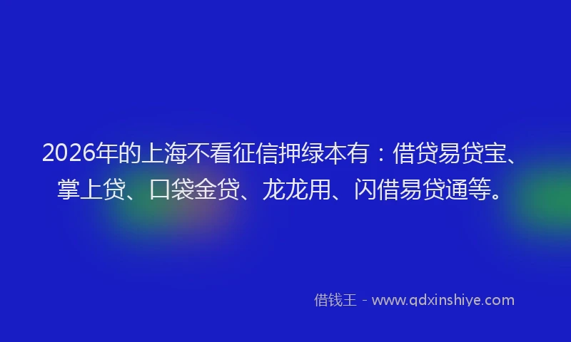 2026年的上海不看征信押绿本有：借贷易贷宝、掌上贷、口袋金贷、龙龙用、闪借易贷通等。