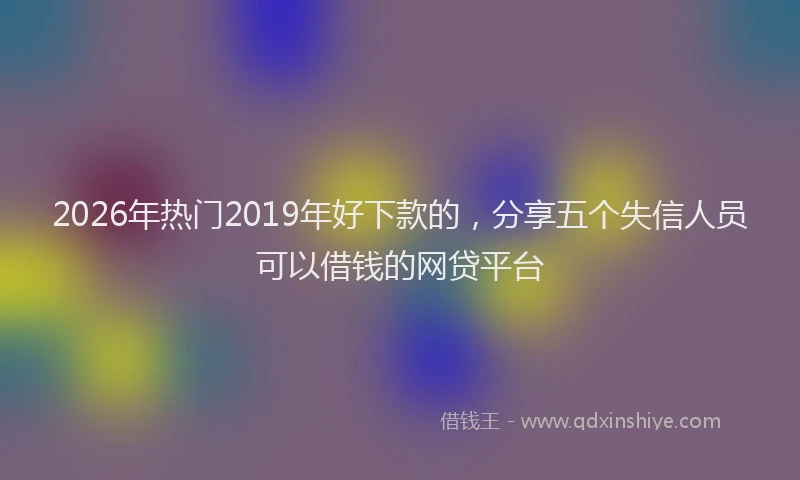 2026年热门2019年好下款的，分享五个失信人员可以借钱的网贷平台
