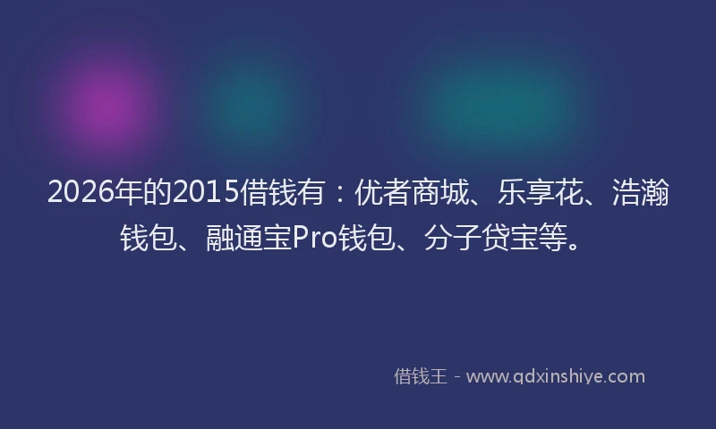 2026年的2015借钱有：优者商城、乐享花、浩瀚钱包、融通宝Pro钱包、分子贷宝等。