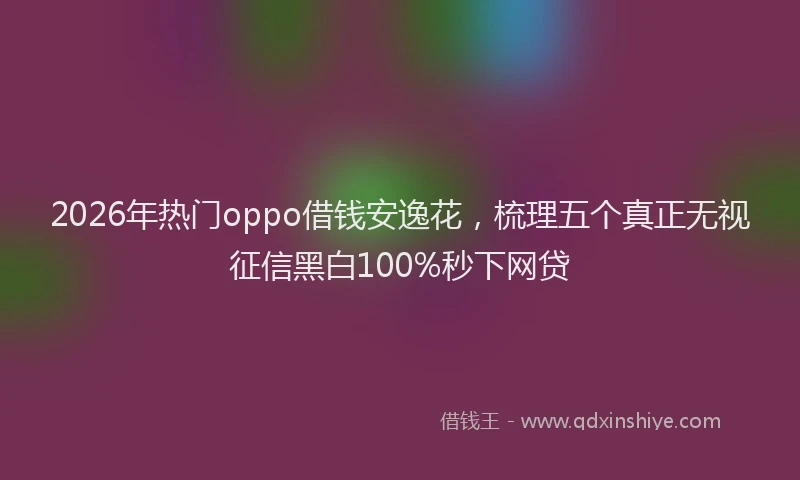 2026年热门oppo借钱安逸花，梳理五个真正无视征信黑白100%秒下网贷