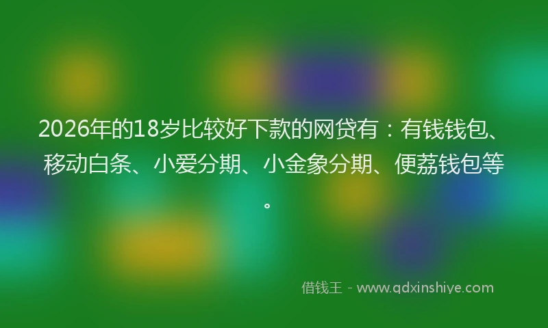 2026年的18岁比较好下款的网贷有：有钱钱包、移动白条、小爱分期、小金象分期、便荔钱包等。