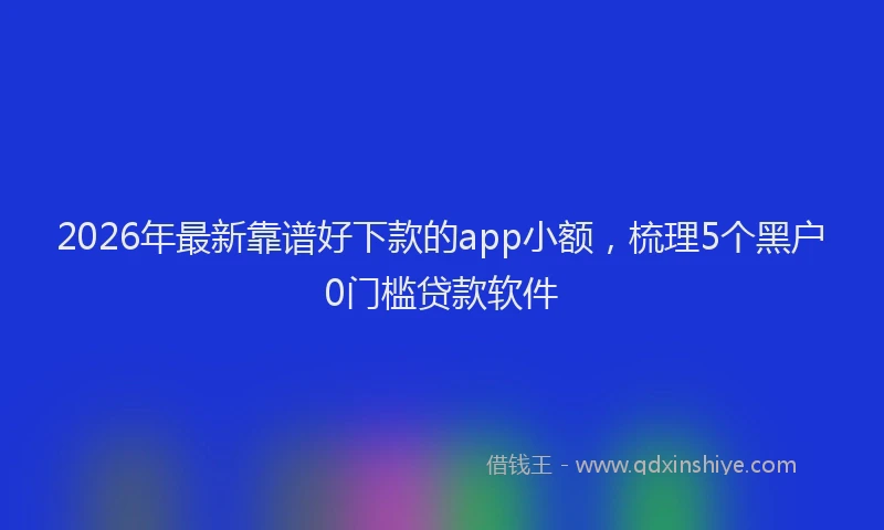 2026年最新靠谱好下款的app小额，梳理5个黑户0门槛贷款软件