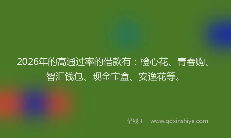 2026年的高通过率的借款有：橙心花、青春购、智汇钱包、现金宝盒、安逸花等。
