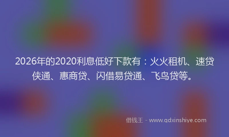 2026年的2020利息低好下款有：火火租机、速贷侠通、惠商贷、闪借易贷通、飞鸟贷等。