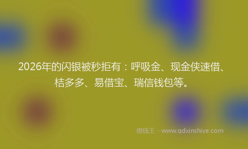 2026年的闪银被秒拒有：呼吸金、现金侠速借、桔多多、易借宝、瑞信钱包等。