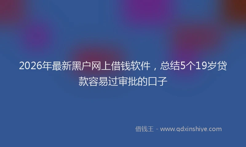 2026年最新黑户网上借钱软件，总结5个19岁贷款容易过审批的口子
