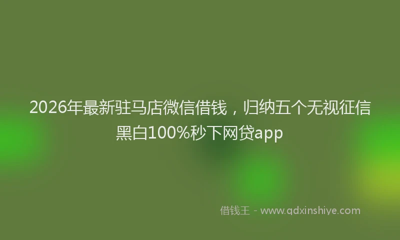 2026年最新驻马店微信借钱，归纳五个无视征信黑白100%秒下网贷app