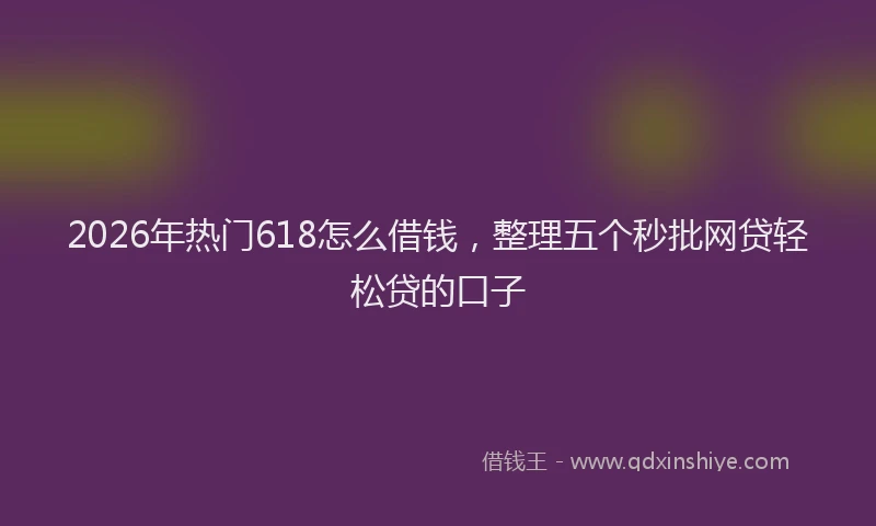 2026年热门618怎么借钱，整理五个秒批网贷轻松贷的口子