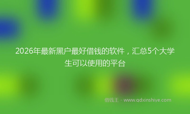 2026年最新黑户最好借钱的软件，汇总5个大学生可以使用的平台