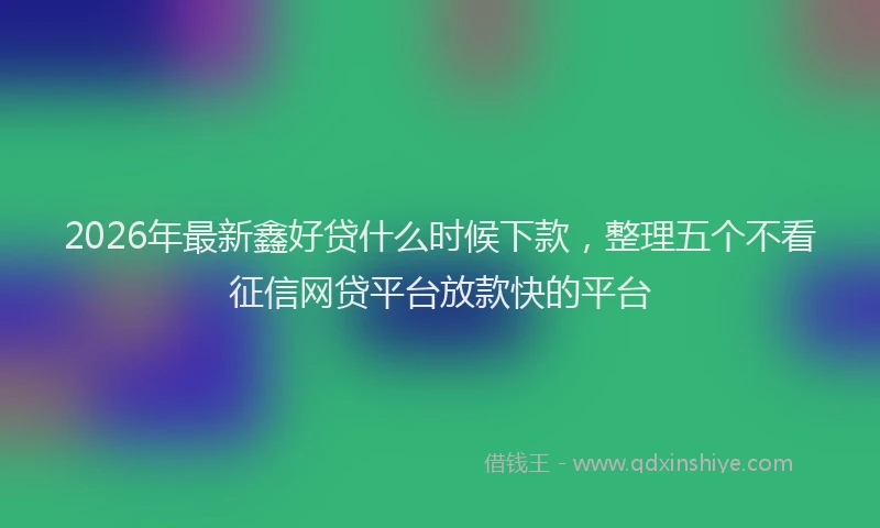 2026年最新鑫好贷什么时候下款，整理五个不看征信网贷平台放款快的平台