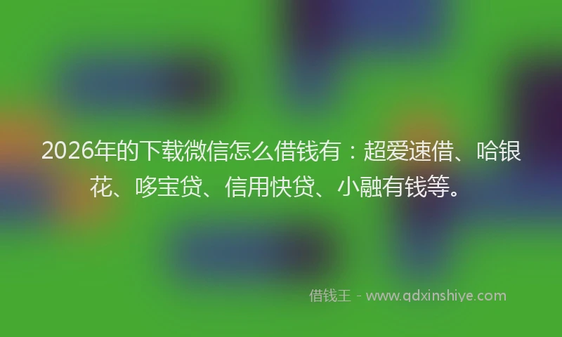 2026年的下载微信怎么借钱有：超爱速借、哈银花、哆宝贷、信用快贷、小融有钱等。
